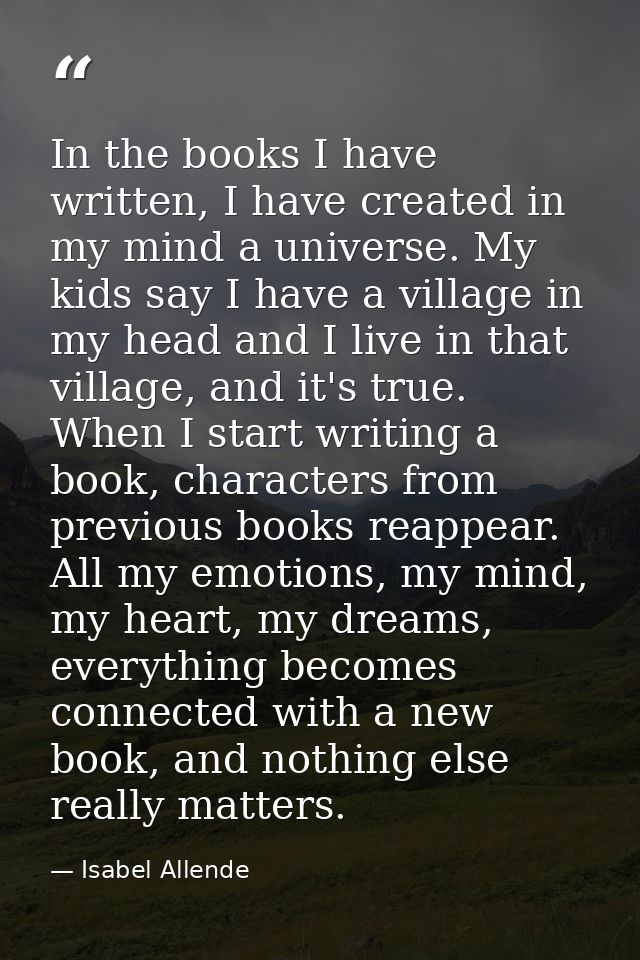 In the books I have written, I have created in my mind a universe. My kids say I have a village in my head and I live in — Isabel Allende