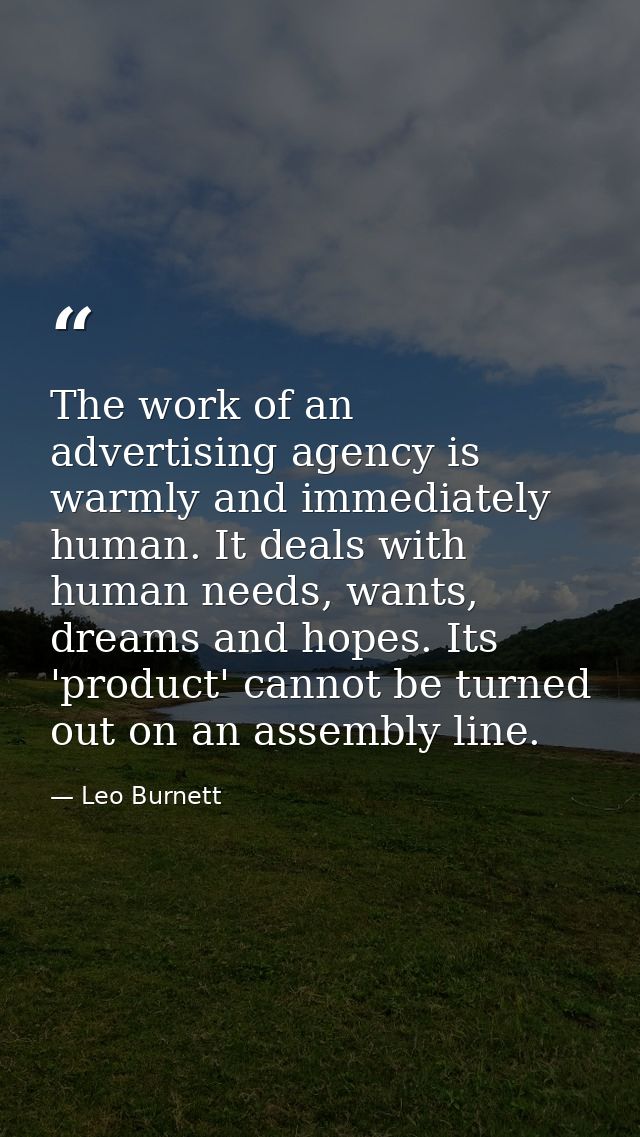 The work of an advertising agency is warmly and immediately human. It deals with human needs, wants, dreams and hopes. I — Leo Burnett