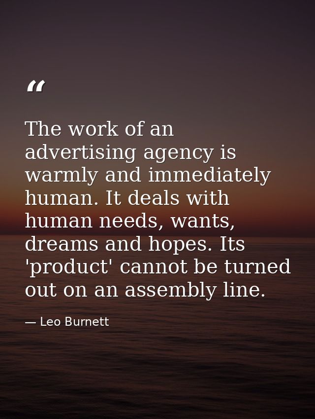 The work of an advertising agency is warmly and immediately human. It deals with human needs, wants, dreams and hopes. I — Leo Burnett