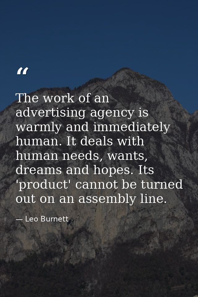 The work of an advertising agency is warmly and immediately human. It deals with human needs, wants, dreams and hopes. I — Leo Burnett