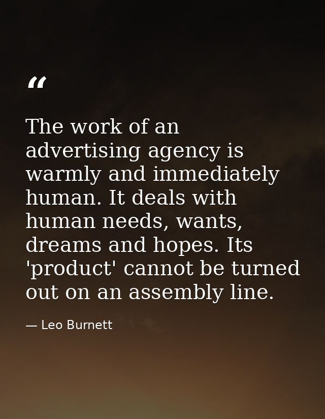 The work of an advertising agency is warmly and immediately human. It deals with human needs, wants, dreams and hopes. I — Leo Burnett