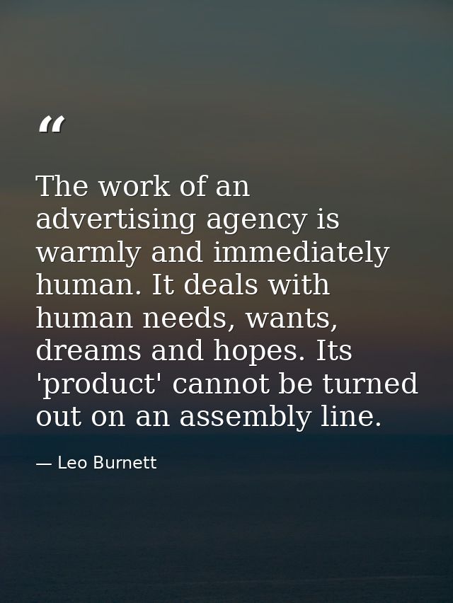 The work of an advertising agency is warmly and immediately human. It deals with human needs, wants, dreams and hopes. I — Leo Burnett
