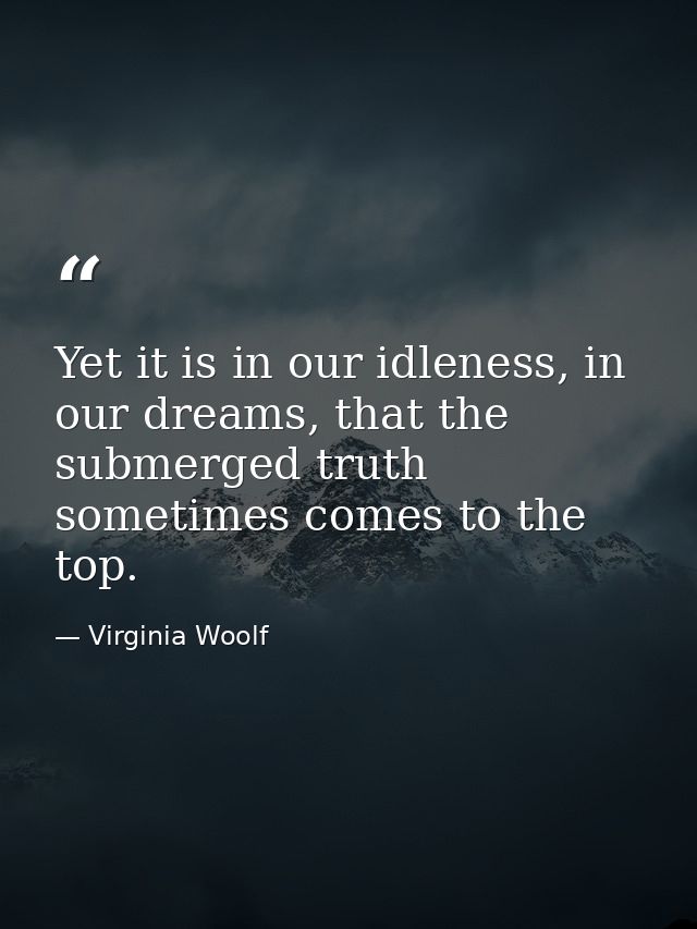 Yet it is in our idleness, in our dreams, that the submerged truth sometimes comes to the top. — Virginia Woolf