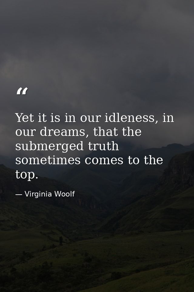 Yet it is in our idleness, in our dreams, that the submerged truth sometimes comes to the top. — Virginia Woolf