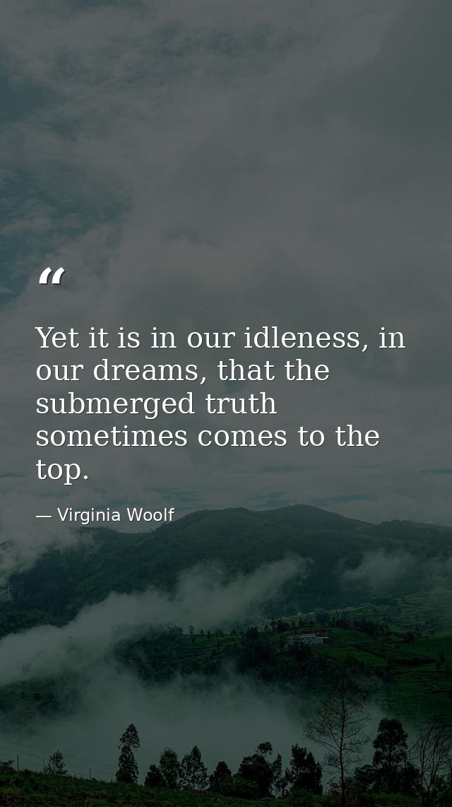 Yet it is in our idleness, in our dreams, that the submerged truth sometimes comes to the top. — Virginia Woolf