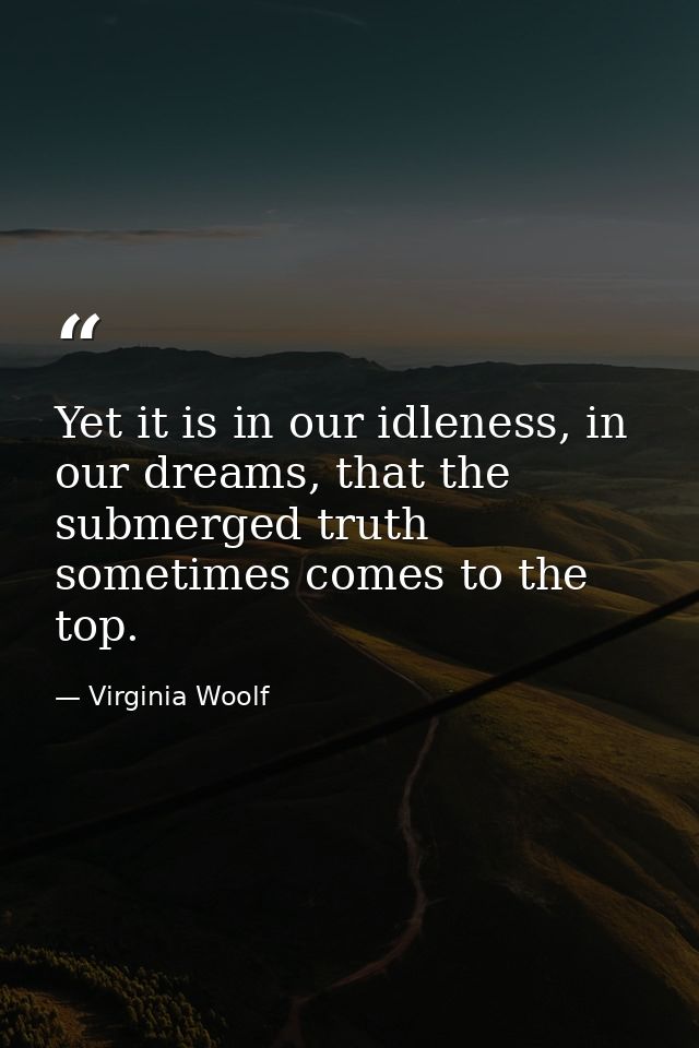 Yet it is in our idleness, in our dreams, that the submerged truth sometimes comes to the top. — Virginia Woolf