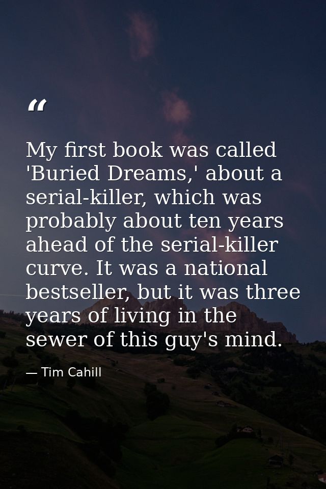 My first book was called 'Buried Dreams,' about a serial-killer, which was probably about ten years ahead of the serial- — Tim Cahill