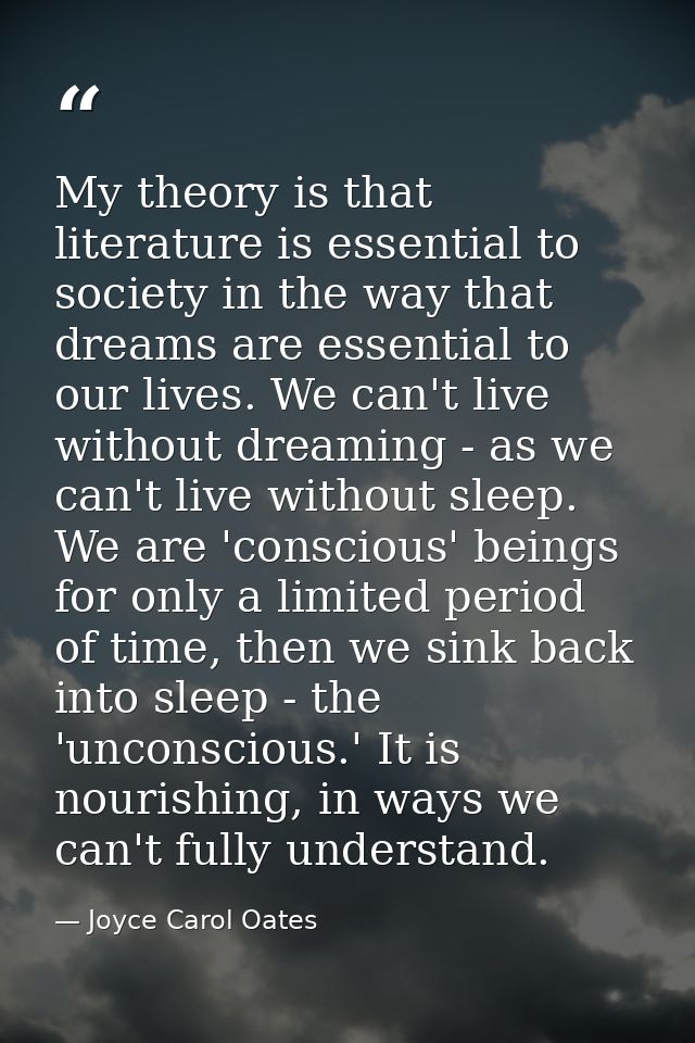 My theory is that literature is essential to society in the way that dreams are essential to our lives. We can't live wi — Joyce Carol Oates