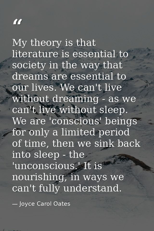 My theory is that literature is essential to society in the way that dreams are essential to our lives. We can't live wi — Joyce Carol Oates