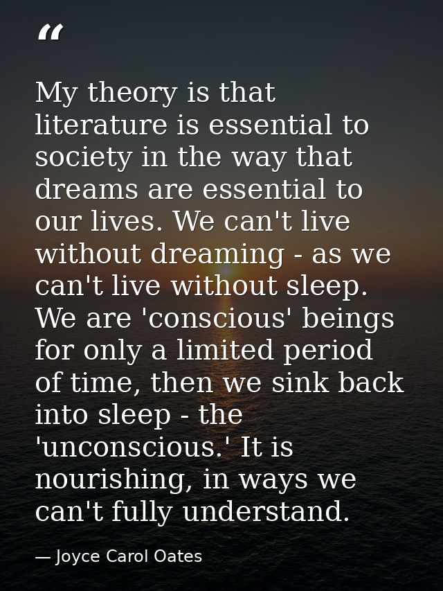 My theory is that literature is essential to society in the way that dreams are essential to our lives. We can't live wi — Joyce Carol Oates
