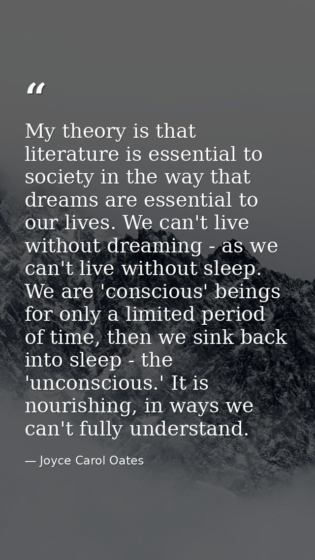 My theory is that literature is essential to society in the way that dreams are essential to our lives. We can't live wi — Joyce Carol Oates