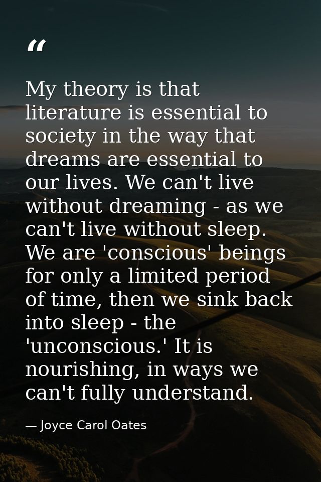 My theory is that literature is essential to society in the way that dreams are essential to our lives. We can't live wi — Joyce Carol Oates