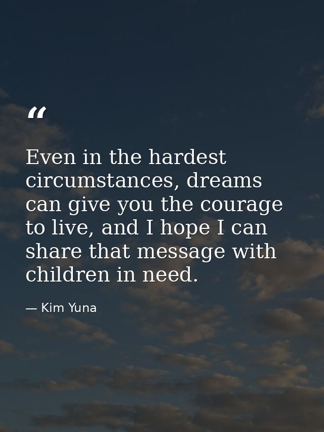 Even in the hardest circumstances, dreams can give you the courage to live, and I hope I can share that message with chi — Kim Yuna