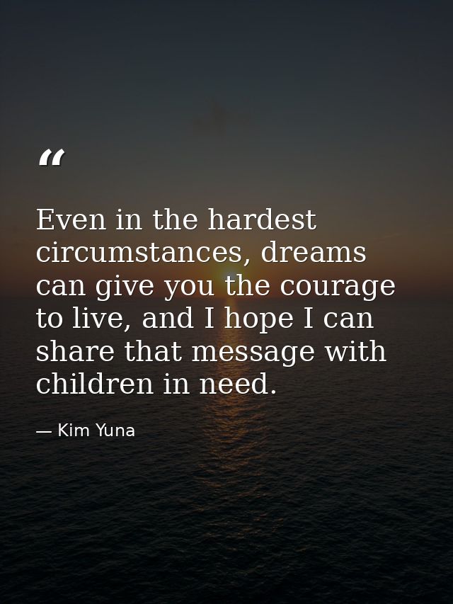 Even in the hardest circumstances, dreams can give you the courage to live, and I hope I can share that message with chi — Kim Yuna