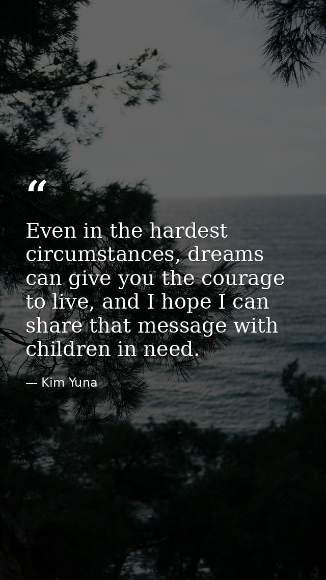 Even in the hardest circumstances, dreams can give you the courage to live, and I hope I can share that message with chi — Kim Yuna