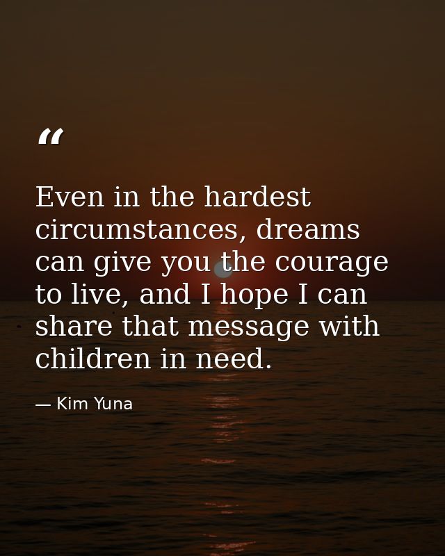Even in the hardest circumstances, dreams can give you the courage to live, and I hope I can share that message with chi — Kim Yuna