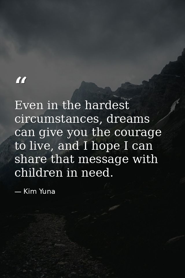 Even in the hardest circumstances, dreams can give you the courage to live, and I hope I can share that message with chi — Kim Yuna