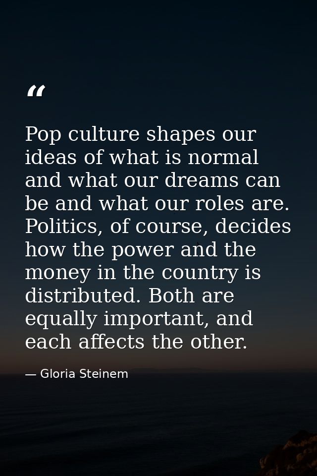 Pop culture shapes our ideas of what is normal and what our dreams can be and what our roles are. Politics, of course, d — Gloria Steinem