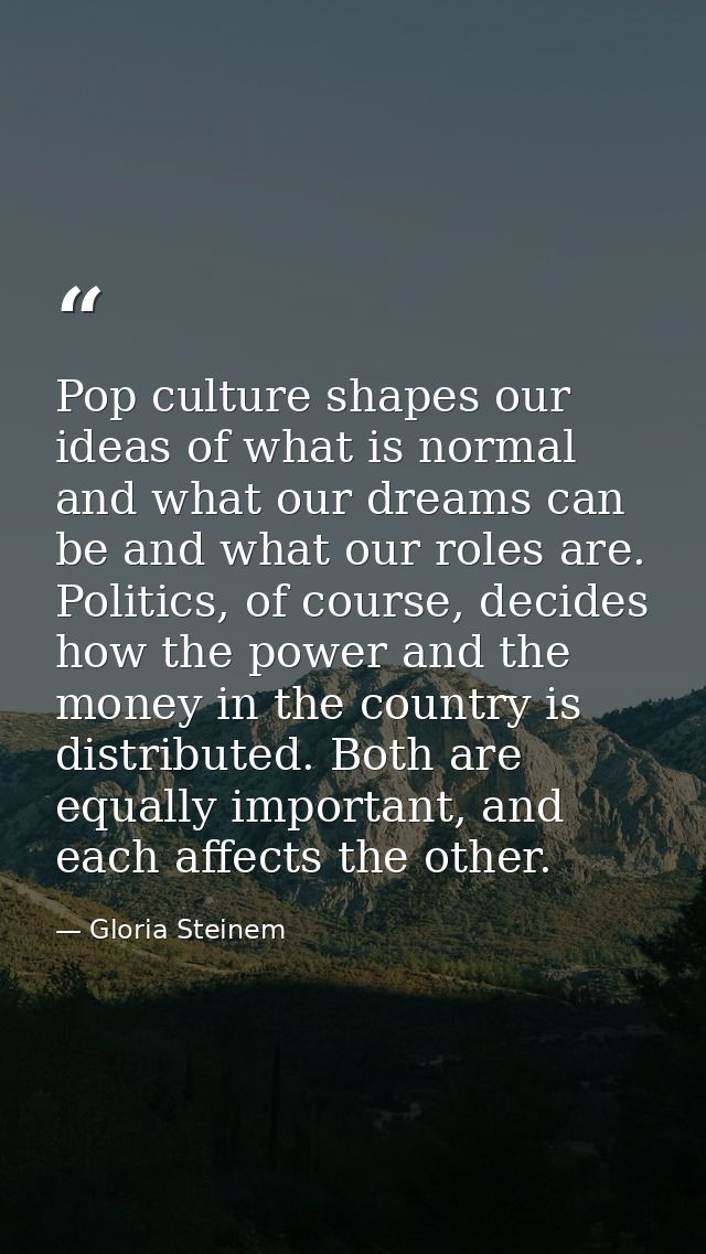 Pop culture shapes our ideas of what is normal and what our dreams can be and what our roles are. Politics, of course, d — Gloria Steinem