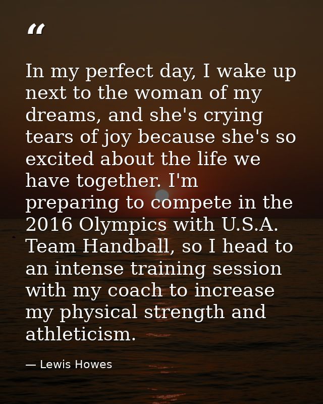 In my perfect day, I wake up next to the woman of my dreams, and she's crying tears of joy because she's so excited abou — Lewis Howes