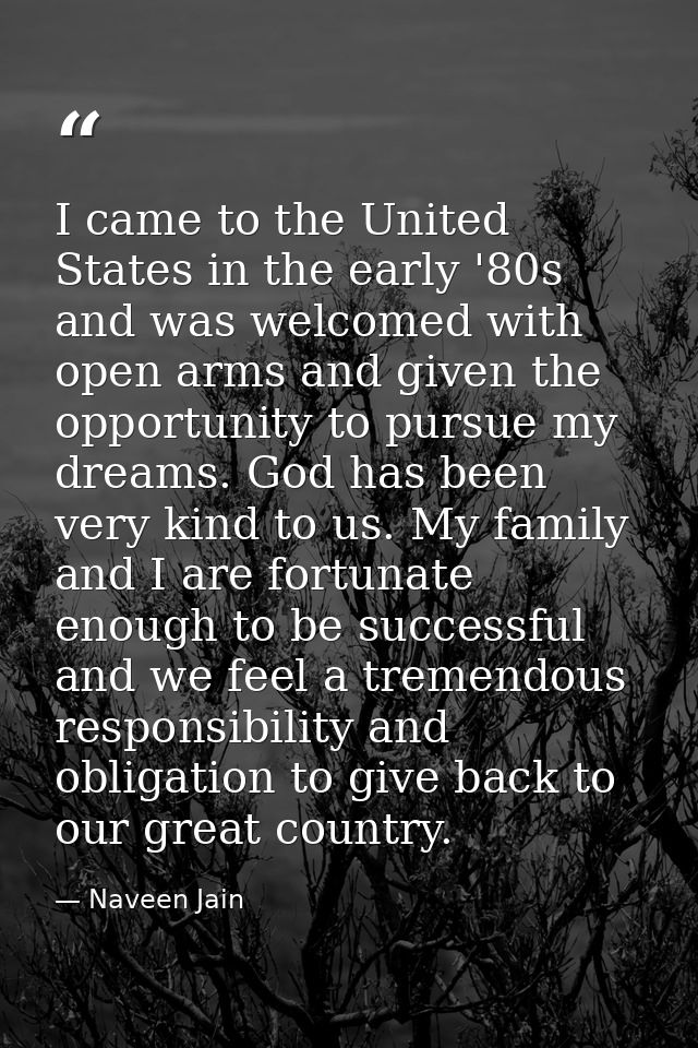 I came to the United States in the early '80s and was welcomed with open arms and given the opportunity to pursue my dre — Naveen Jain