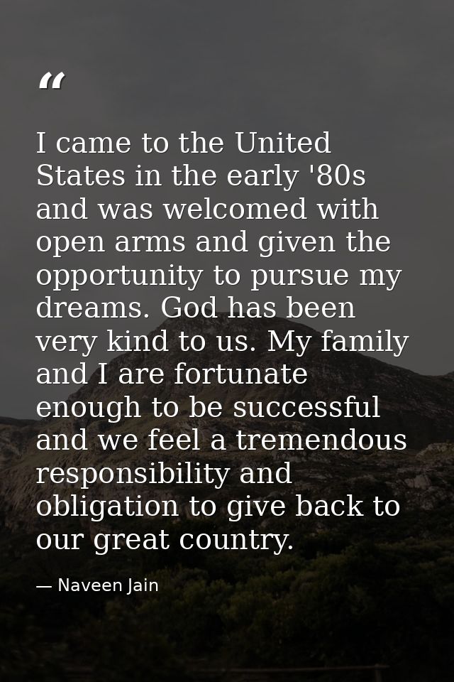 I came to the United States in the early '80s and was welcomed with open arms and given the opportunity to pursue my dre — Naveen Jain