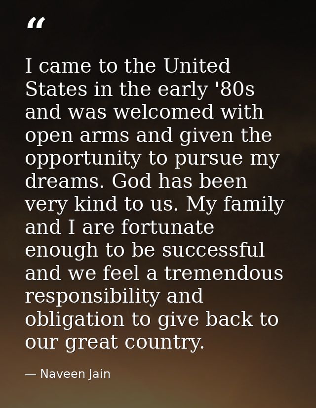 I came to the United States in the early '80s and was welcomed with open arms and given the opportunity to pursue my dre — Naveen Jain