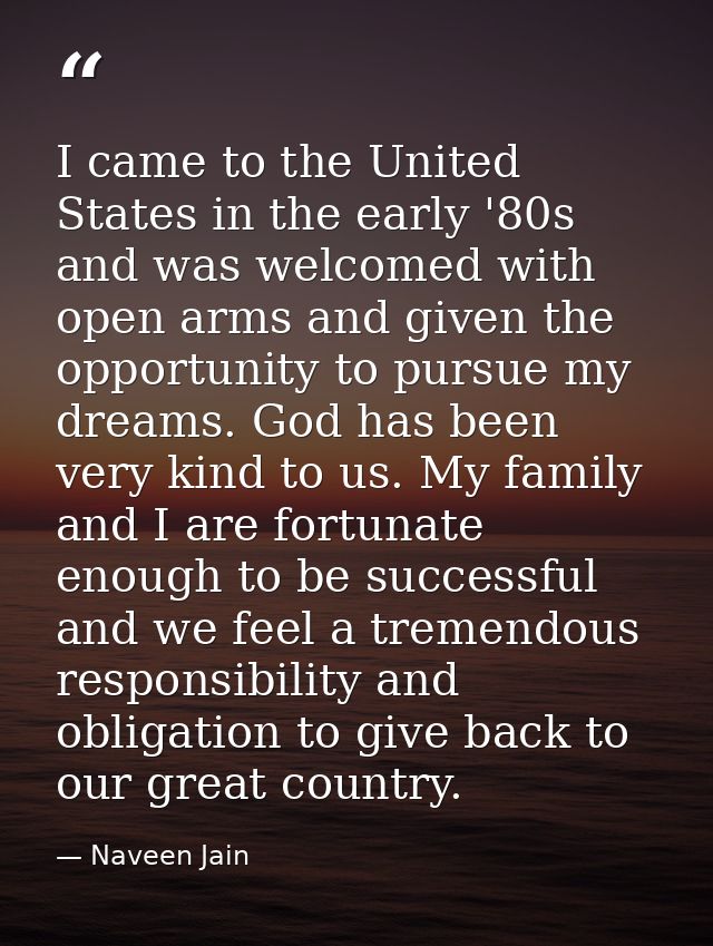 I came to the United States in the early '80s and was welcomed with open arms and given the opportunity to pursue my dre — Naveen Jain