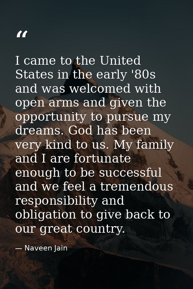 I came to the United States in the early '80s and was welcomed with open arms and given the opportunity to pursue my dre — Naveen Jain