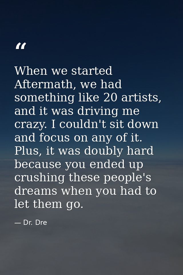 When we started Aftermath, we had something like 20 artists, and it was driving me crazy. I couldn't sit down and focus  — Dr. Dre