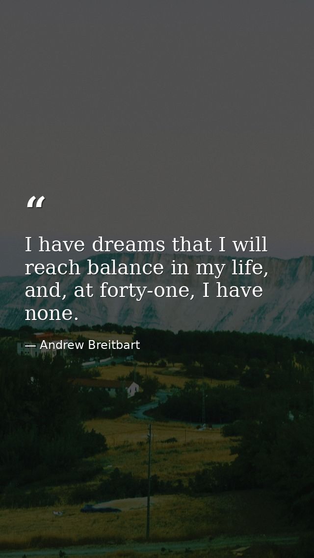 I have dreams that I will reach balance in my life, and, at forty-one, I have none. — Andrew Breitbart