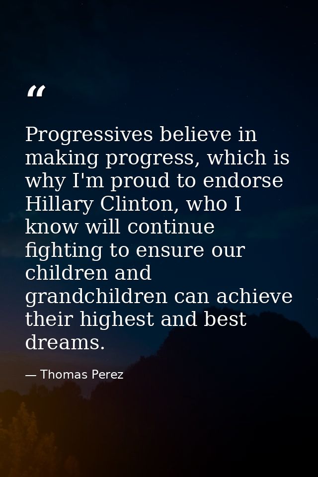 Progressives believe in making progress, which is why I'm proud to endorse Hillary Clinton, who I know will continue fig — Thomas Perez