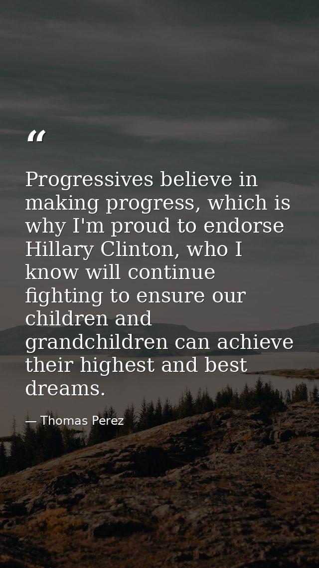 Progressives believe in making progress, which is why I'm proud to endorse Hillary Clinton, who I know will continue fig — Thomas Perez