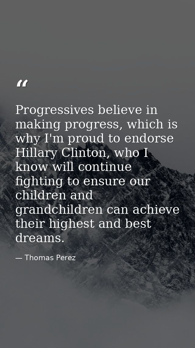 Progressives believe in making progress, which is why I'm proud to endorse Hillary Clinton, who I know will continue fig — Thomas Perez