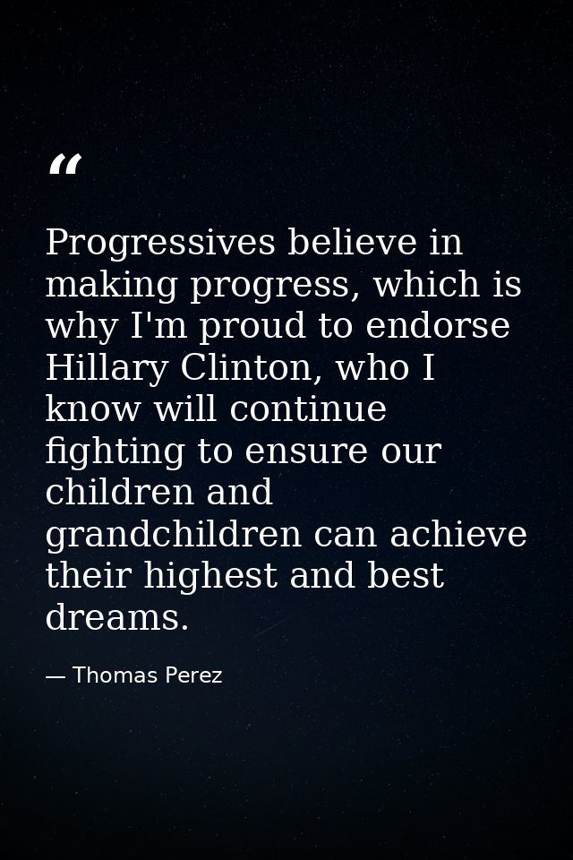 Progressives believe in making progress, which is why I'm proud to endorse Hillary Clinton, who I know will continue fig — Thomas Perez