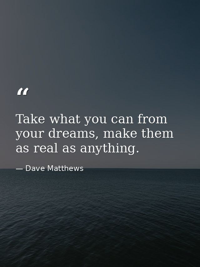 Take what you can from your dreams, make them as real as anything. — Dave Matthews