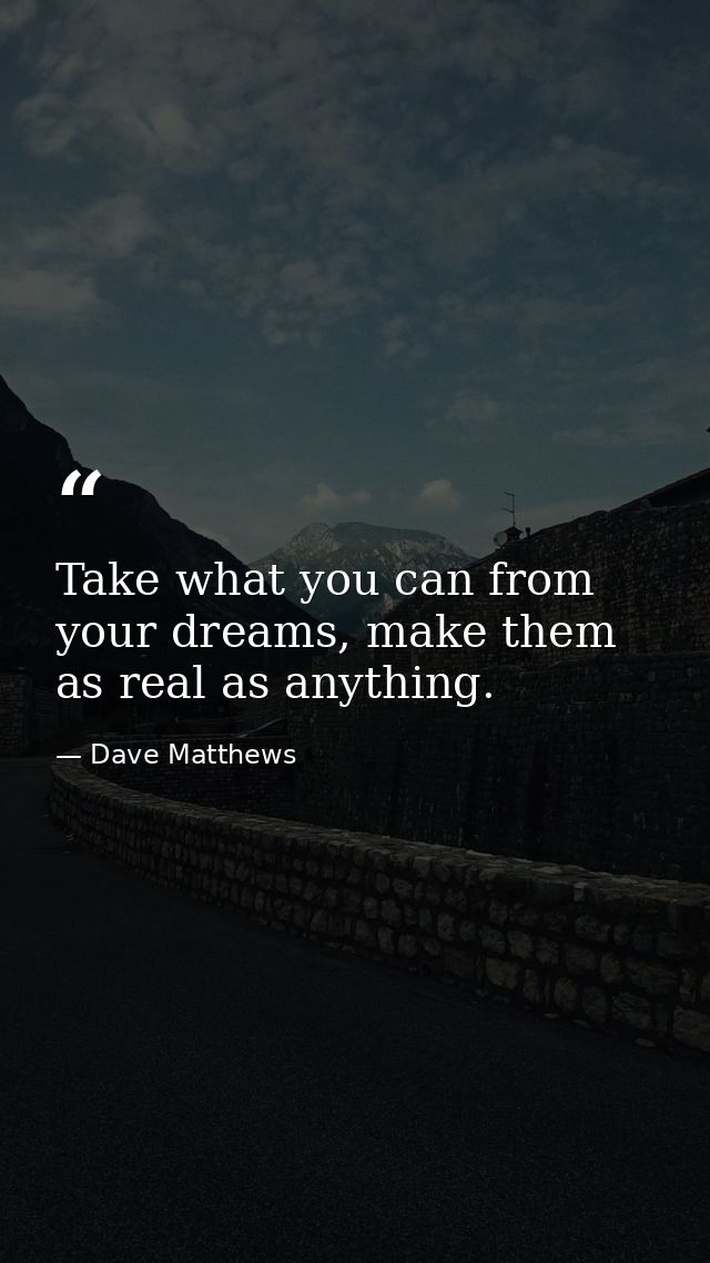 Take what you can from your dreams, make them as real as anything. — Dave Matthews