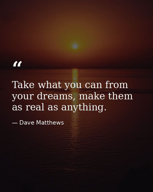 Take what you can from your dreams, make them as real as anything. — Dave Matthews