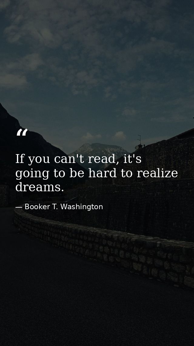 If you can't read, it's going to be hard to realize dreams. — Booker T. Washington