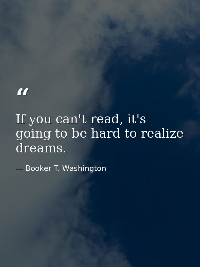 If you can't read, it's going to be hard to realize dreams. — Booker T. Washington