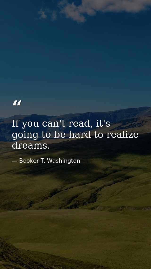 If you can't read, it's going to be hard to realize dreams. — Booker T. Washington