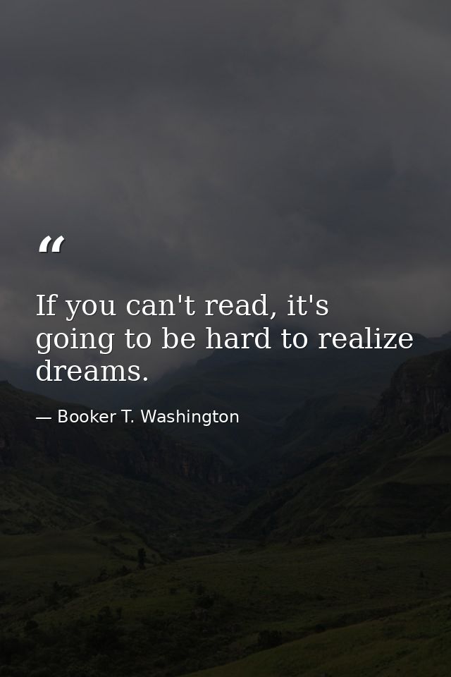 If you can't read, it's going to be hard to realize dreams. — Booker T. Washington