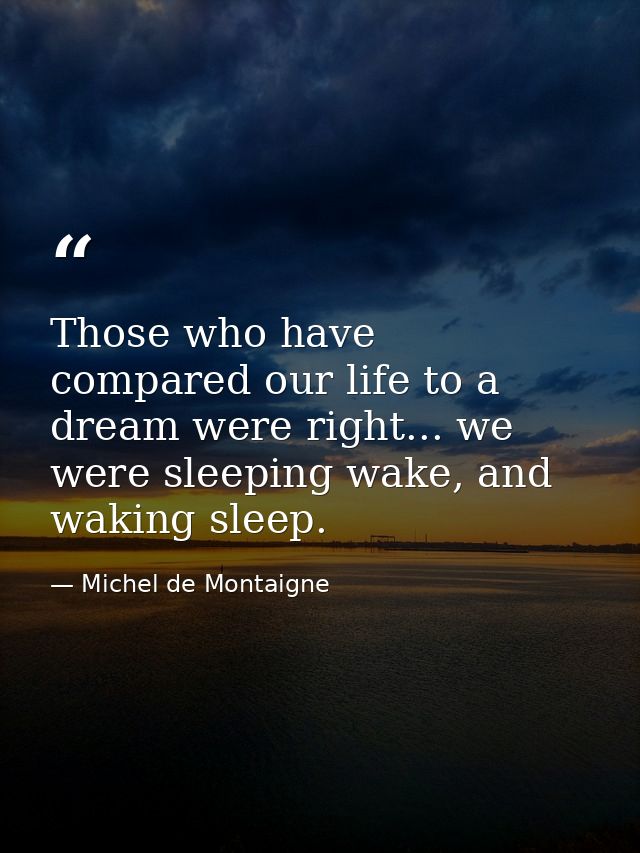 Those who have compared our life to a dream were right... we were sleeping wake, and waking sleep. — Michel de Montaigne