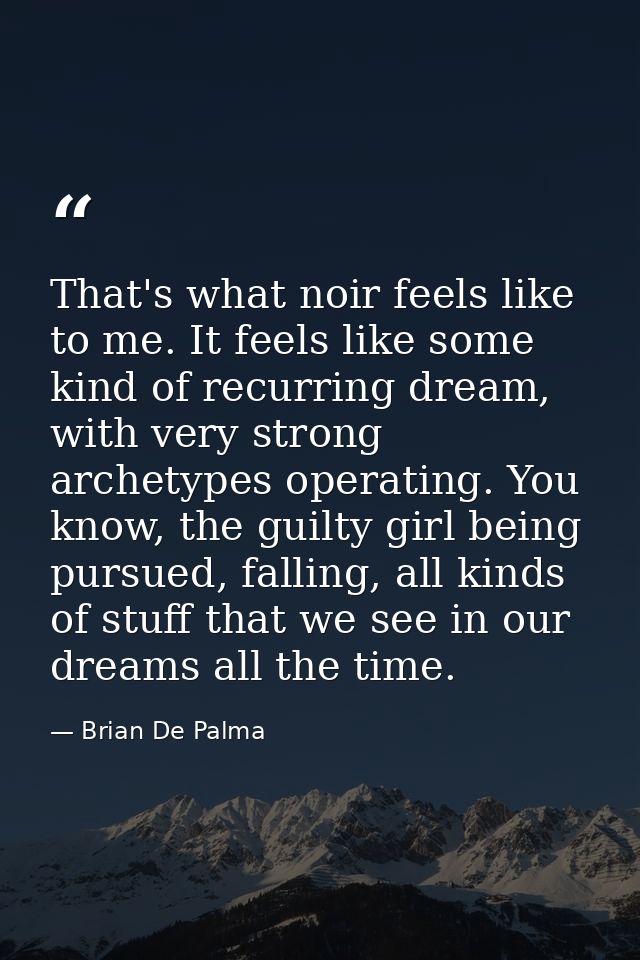 That's what noir feels like to me. It feels like some kind of recurring dream, with very strong archetypes operating. Yo — Brian De Palma