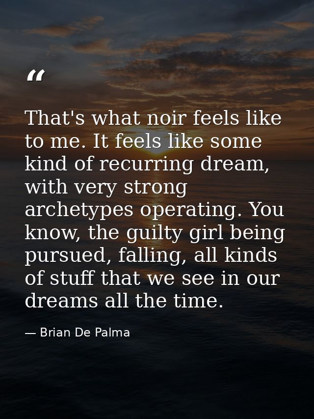 That's what noir feels like to me. It feels like some kind of recurring dream, with very strong archetypes operating. Yo — Brian De Palma