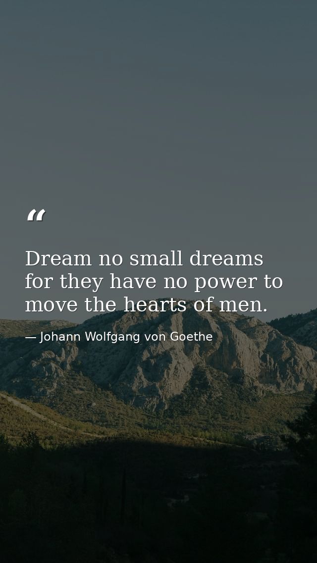 Dream no small dreams for they have no power to move the hearts of men. — Johann Wolfgang von Goethe