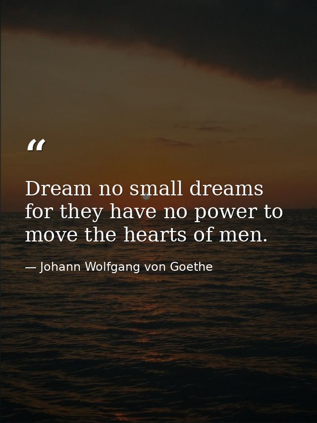 Dream no small dreams for they have no power to move the hearts of men. — Johann Wolfgang von Goethe