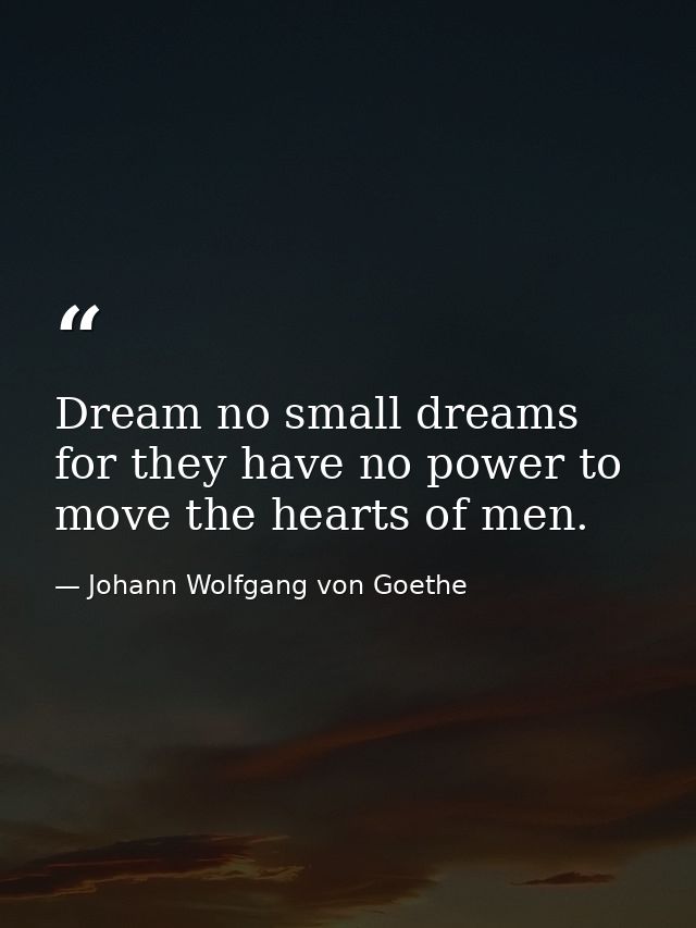 Dream no small dreams for they have no power to move the hearts of men. — Johann Wolfgang von Goethe