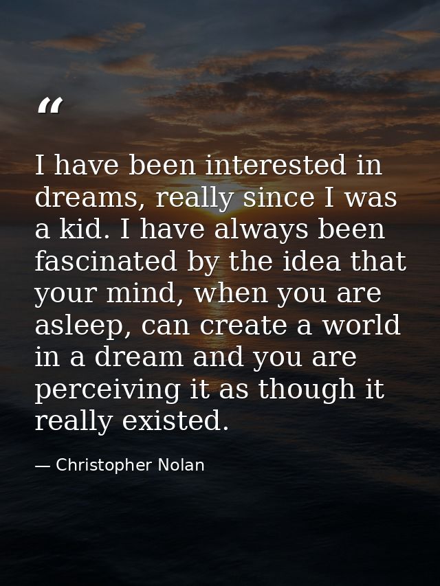 I have been interested in dreams, really since I was a kid. I have always been fascinated by the idea that your mind, wh — Christopher Nolan