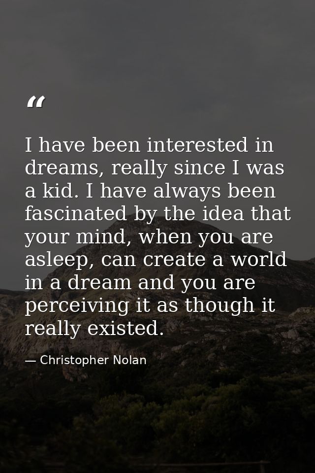 I have been interested in dreams, really since I was a kid. I have always been fascinated by the idea that your mind, wh — Christopher Nolan